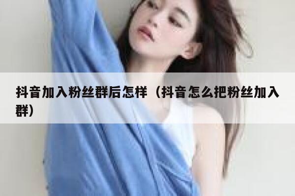 抖音加入粉丝群后怎样（抖音怎么把粉丝加入群） 第1张