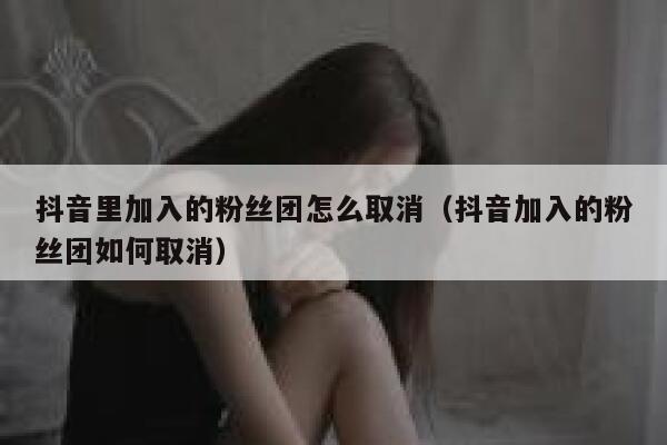 抖音里加入的粉丝团怎么取消(抖音加入的粉丝团如何取消) 第1张 抖音里加入的粉丝团怎么取消(抖音加入的粉丝团如何取消) 第1张