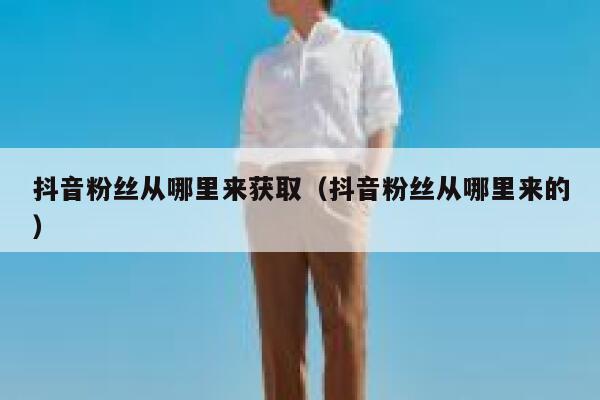 抖音粉丝从哪里来获取(抖音粉丝从哪里来的) 第1张 抖音粉丝从哪里来获取(抖音粉丝从哪里来的) 第1张