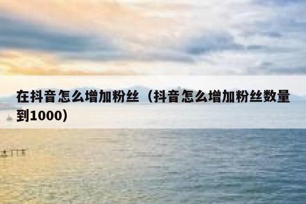在抖音怎么增加粉丝(抖音怎么增加粉丝数量到1000) 第1张 在抖音怎么增加粉丝(抖音怎么增加粉丝数量到1000) 第1张