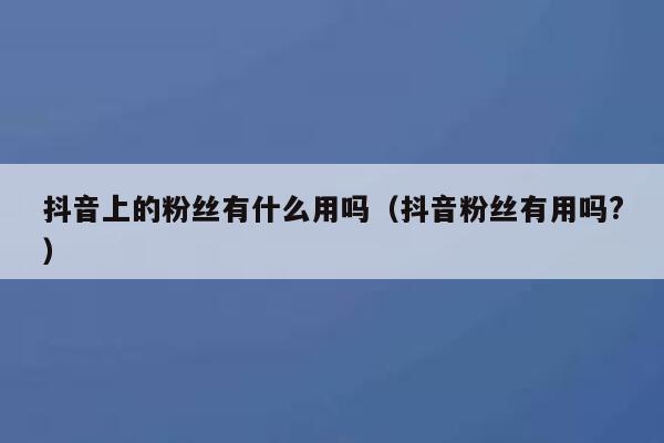 抖音上的粉丝有什么用吗（抖音粉丝有用吗?） 第1张