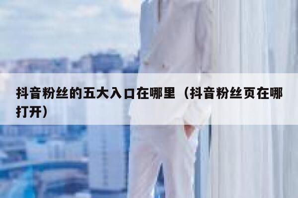 抖音粉丝的五大入口在哪里(抖音粉丝页在哪打开) 第1张 抖音粉丝的五大入口在哪里(抖音粉丝页在哪打开) 第1张