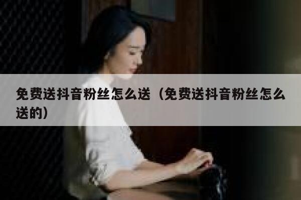 免费送抖音粉丝怎么送(免费送抖音粉丝怎么送的) 第1张 免费送抖音粉丝怎么送(免费送抖音粉丝怎么送的) 第1张