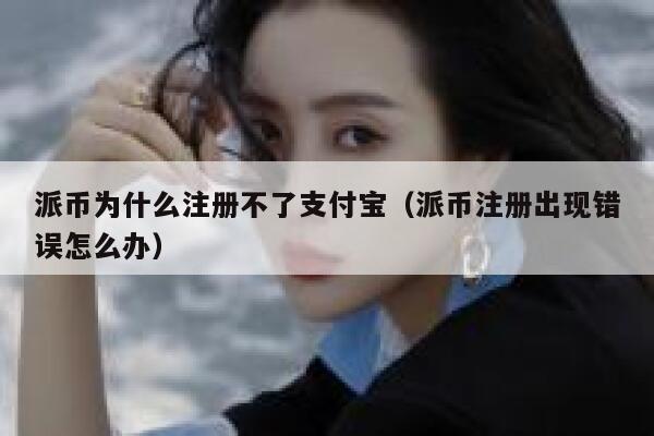 派币为什么注册不了支付宝（派币注册出现错误怎么办） 第1张