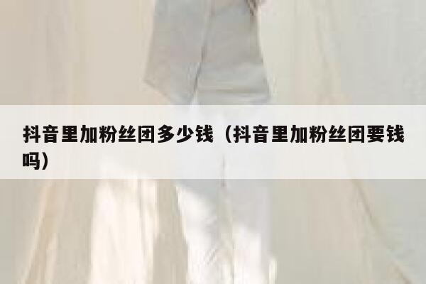 抖音里加粉丝团多少钱(抖音里加粉丝团要钱吗) 第1张 抖音里加粉丝团多少钱(抖音里加粉丝团要钱吗) 第1张