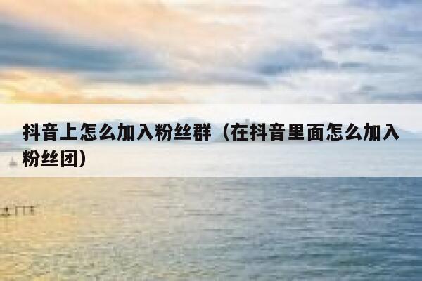 抖音上怎么加入粉丝群（在抖音里面怎么加入粉丝团） 第1张