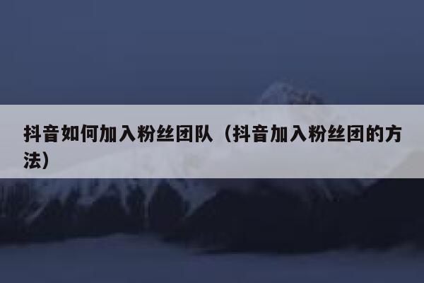 抖音如何加入粉丝团队（抖音加入粉丝团的方法） 第1张
