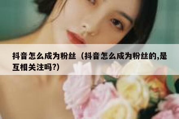 抖音怎么成为粉丝(抖音怎么成为粉丝的,是互相关注吗?) 第1张 抖音怎么成为粉丝(抖音怎么成为粉丝的,是互相关注吗?) 第1张