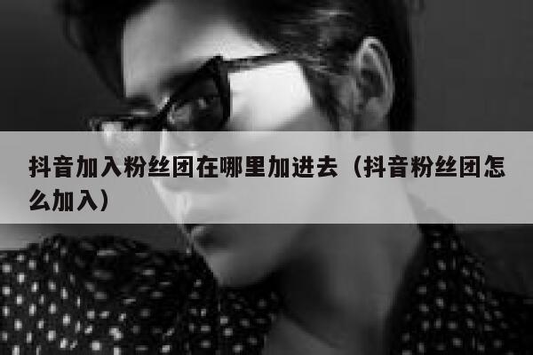 抖音加入粉丝团在哪里加进去(抖音粉丝团怎么加入) 第1张 抖音加入粉丝团在哪里加进去(抖音粉丝团怎么加入) 第1张