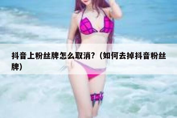 抖音上粉丝牌怎么取消?（如何去掉抖音粉丝牌） 第1张