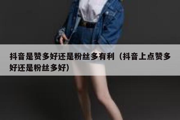 抖音是赞多好还是粉丝多有利（抖音上点赞多好还是粉丝多好） 第1张