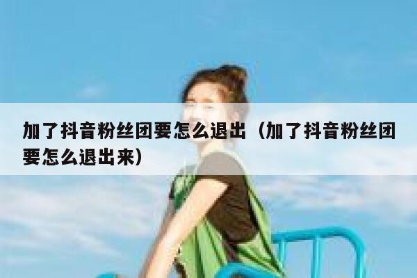 加了抖音粉丝团要怎么退出（加了抖音粉丝团要怎么退出来） 第1张