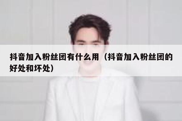 抖音加入粉丝团有什么用（抖音加入粉丝团的好处和坏处） 第1张