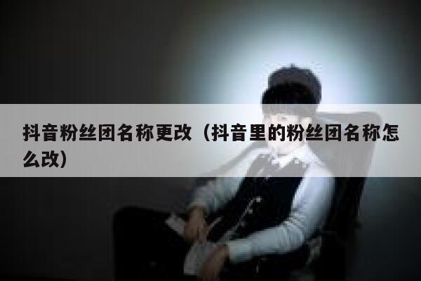 抖音粉丝团名称更改(抖音里的粉丝团名称怎么改) 第1张 抖音粉丝团名称更改(抖音里的粉丝团名称怎么改) 第1张