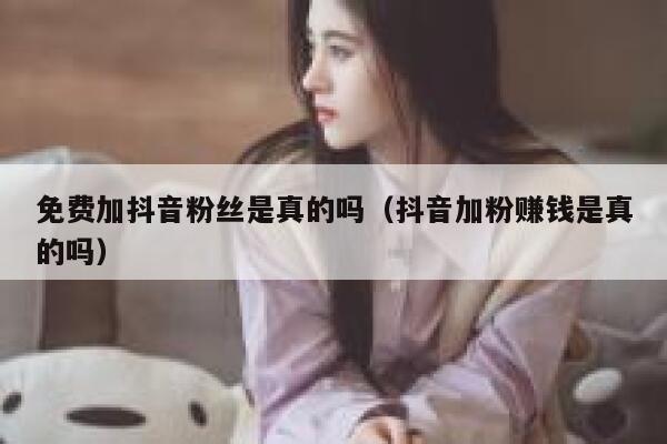 免费加抖音粉丝是真的吗(抖音加粉赚钱是真的吗) 第1张 免费加抖音粉丝是真的吗(抖音加粉赚钱是真的吗) 第1张