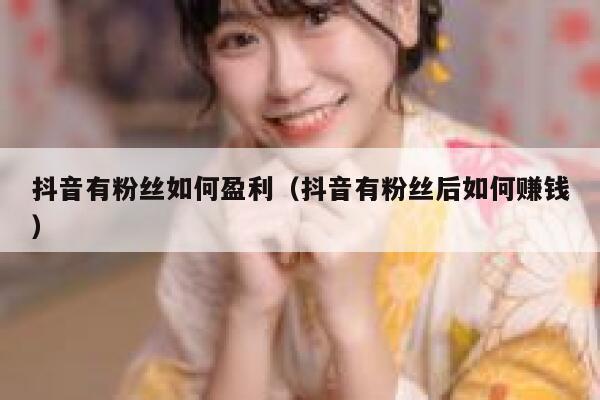 抖音有粉丝如何盈利(抖音有粉丝后如何赚钱) 第1张 抖音有粉丝如何盈利(抖音有粉丝后如何赚钱) 第1张