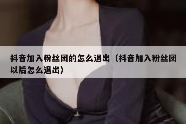 抖音加入粉丝团的怎么退出(抖音加入粉丝团以后怎么退出) 第1张 抖音加入粉丝团的怎么退出(抖音加入粉丝团以后怎么退出) 第1张
