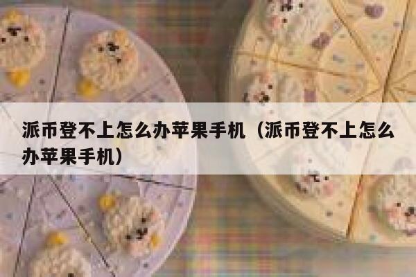 派币登不上怎么办苹果手机（派币登不上怎么办苹果手机） 第1张