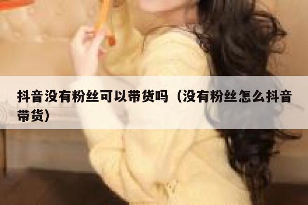 抖音没有粉丝可以带货吗（没有粉丝怎么抖音带货） 第1张