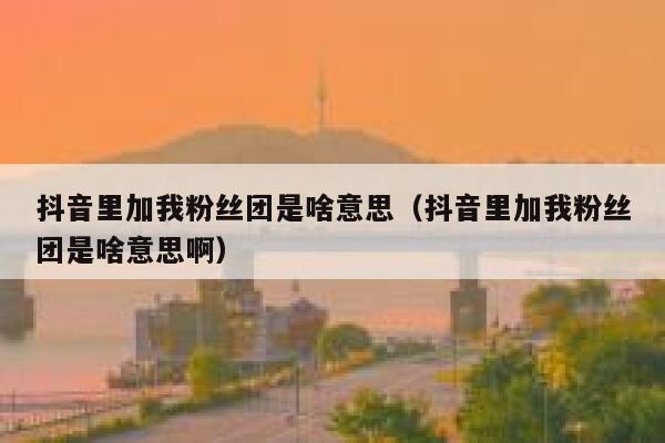 抖音里加我粉丝团是啥意思(抖音里加我粉丝团是啥意思啊) 第1张 抖音里加我粉丝团是啥意思(抖音里加我粉丝团是啥意思啊) 第1张