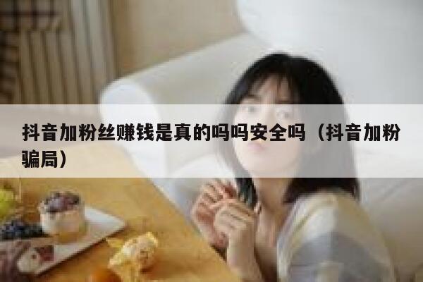 抖音加粉丝赚钱是真的吗吗安全吗(抖音加粉骗局) 第1张 抖音加粉丝赚钱是真的吗吗安全吗(抖音加粉骗局) 第1张