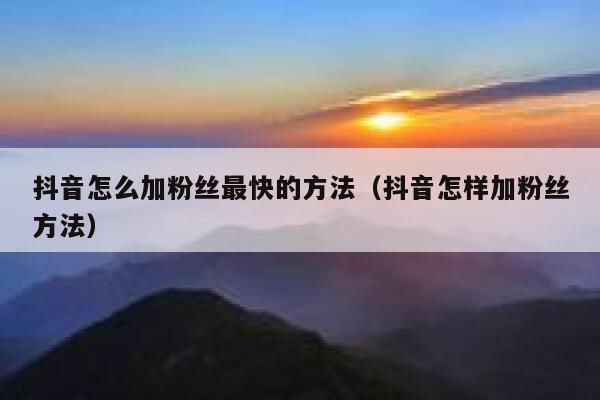 抖音怎么加粉丝最快的方法（抖音怎样加粉丝方法） 第1张