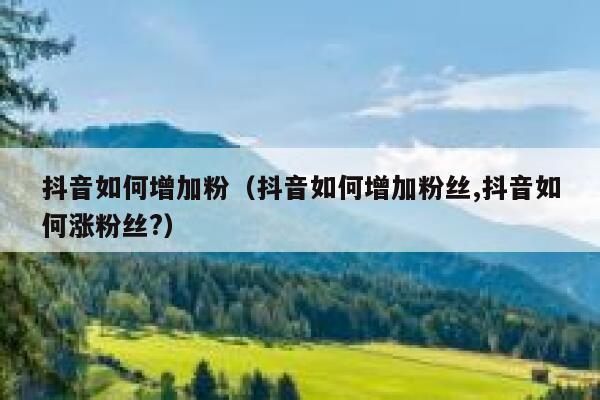 抖音如何增加粉（抖音如何增加粉丝,抖音如何涨粉丝?） 第1张