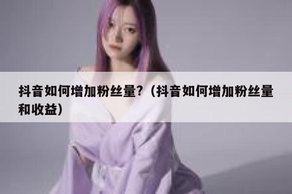 抖音如何增加粉丝量?（抖音如何增加粉丝量和收益） 第1张
