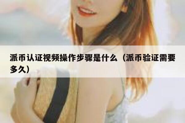 派币认证视频操作步骤是什么（派币验证需要多久） 第1张