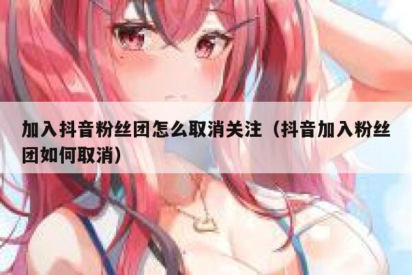 加入抖音粉丝团怎么取消关注（抖音加入粉丝团如何取消） 第1张