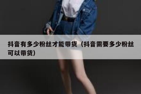 抖音有多少粉丝才能带货(抖音需要多少粉丝可以带货) 第1张 抖音有多少粉丝才能带货(抖音需要多少粉丝可以带货) 第1张