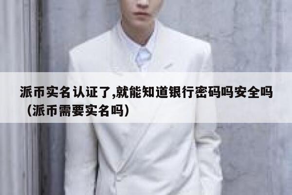 派币实名认证了,就能知道银行密码吗安全吗（派币需要实名吗） 第1张