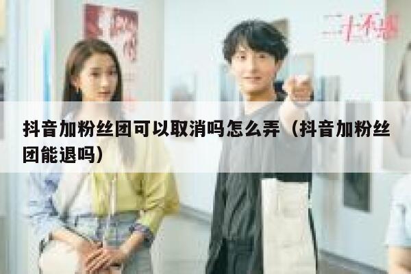 抖音加粉丝团可以取消吗怎么弄（抖音加粉丝团能退吗） 第1张