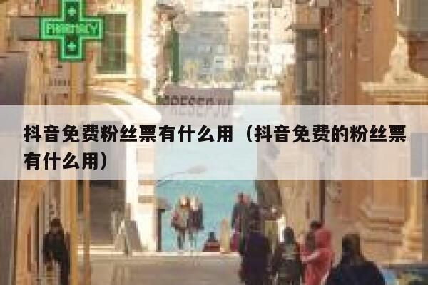抖音免费粉丝票有什么用（抖音免费的粉丝票有什么用） 第1张