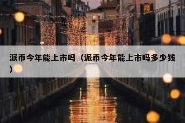 派币今年能上市吗（派币今年能上市吗多少钱） 第1张