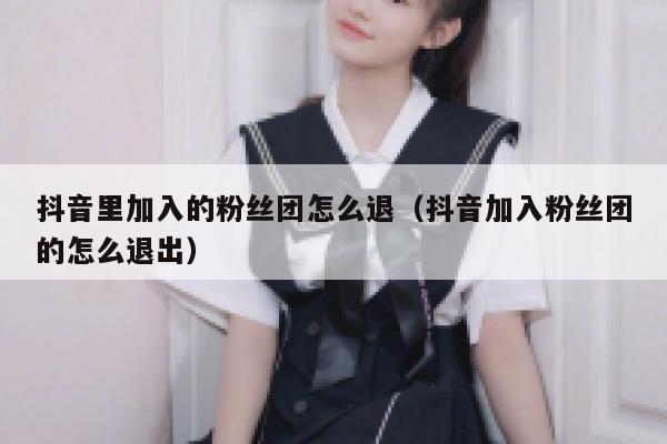 抖音里加入的粉丝团怎么退（抖音加入粉丝团的怎么退出） 第1张