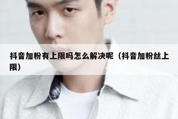 抖音加粉有上限吗怎么解决呢（抖音加粉丝上限） 第1张