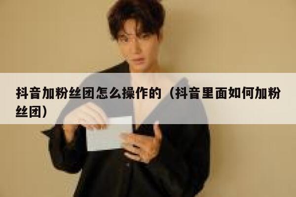 抖音加粉丝团怎么操作的(抖音里面如何加粉丝团) 第1张 抖音加粉丝团怎么操作的(抖音里面如何加粉丝团) 第1张