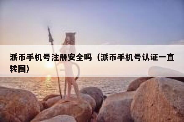 派币手机号注册安全吗（派币手机号认证一直转圈） 第1张