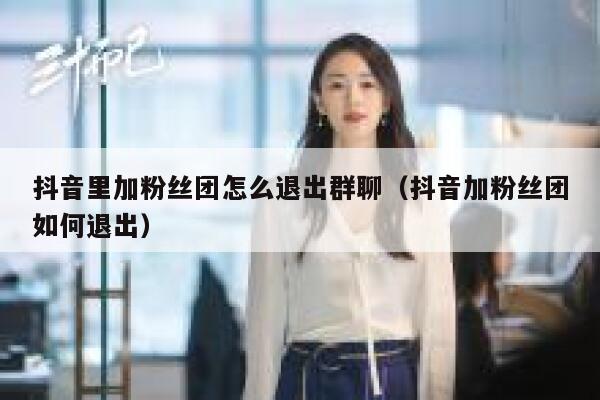 抖音里加粉丝团怎么退出群聊（抖音加粉丝团如何退出） 第1张
