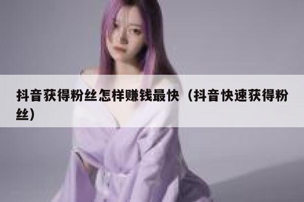 抖音获得粉丝怎样赚钱最快(抖音快速获得粉丝) 第1张 抖音获得粉丝怎样赚钱最快(抖音快速获得粉丝) 第1张