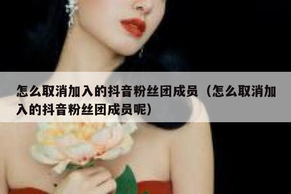 怎么取消加入的抖音粉丝团成员(怎么取消加入的抖音粉丝团成员呢) 第1张 怎么取消加入的抖音粉丝团成员(怎么取消加入的抖音粉丝团成员呢) 第1张