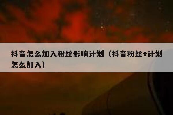 抖音怎么加入粉丝影响计划（抖音粉丝+计划怎么加入） 第1张