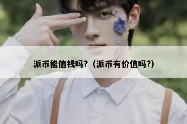 派币能值钱吗?(派币有价值吗?) 第1张 派币能值钱吗?(派币有价值吗?) 第1张