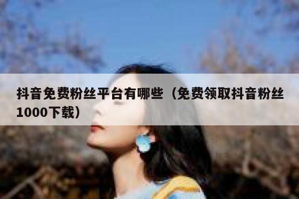 抖音免费粉丝平台有哪些（免费领取抖音粉丝1000下载） 第1张