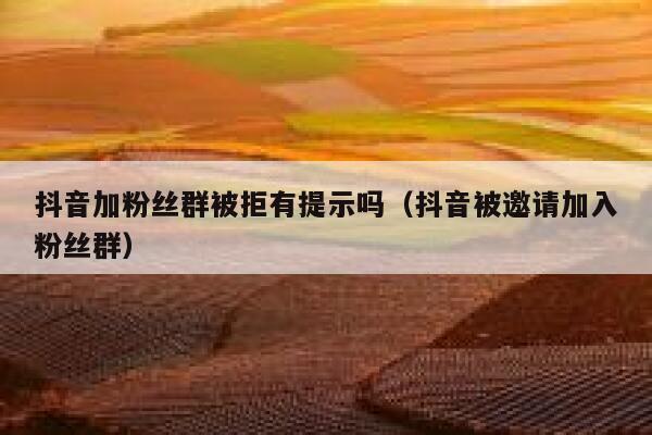 抖音加粉丝群被拒有提示吗（抖音被邀请加入粉丝群） 第1张