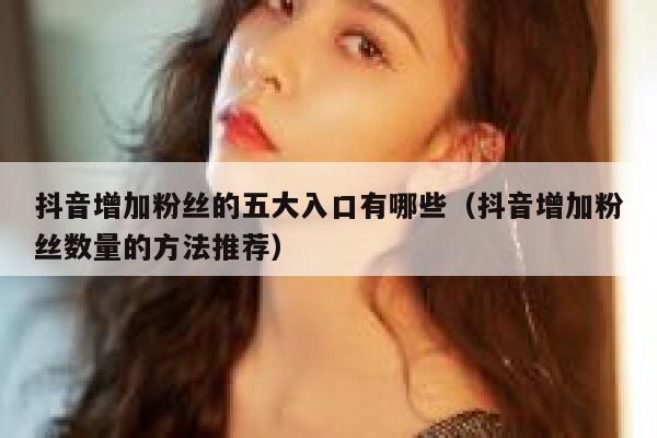 抖音增加粉丝的五大入口有哪些（抖音增加粉丝数量的方法推荐） 第1张