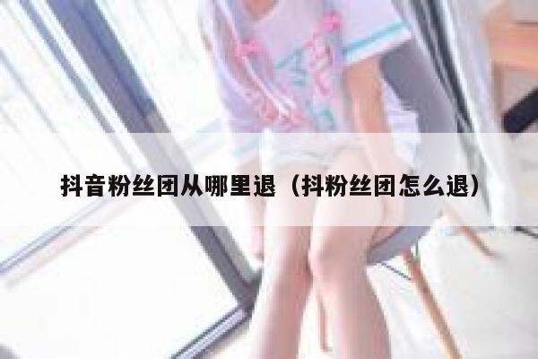 抖音粉丝团从哪里退(抖粉丝团怎么退) 第1张 抖音粉丝团从哪里退(抖粉丝团怎么退) 第1张