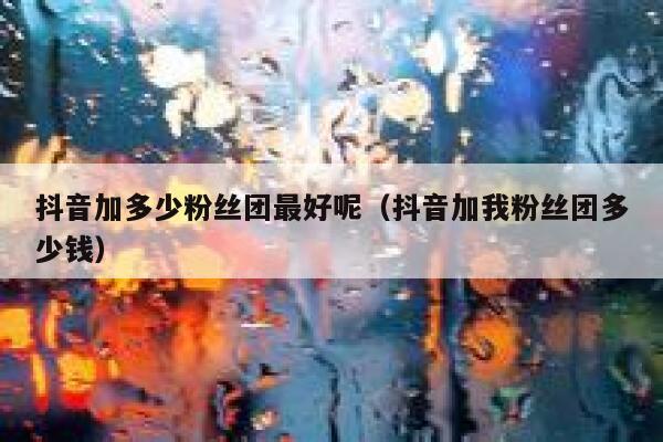 抖音加多少粉丝团最好呢（抖音加我粉丝团多少钱） 第1张