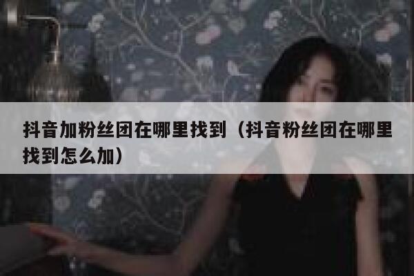 抖音加粉丝团在哪里找到（抖音粉丝团在哪里找到怎么加） 第1张